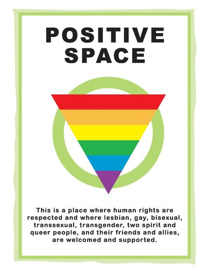 Positive Space. This is a place where human rights are respected and where lesbian, gay, bisexual, transsexual, transgender, two spirit and queer people, and their friends and allies, are welcomed and supported.